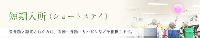 短期入所（ショートステイ）要介護と認定された方へ、看護・介護・リハビリなどを提供し在宅復帰を目指します。